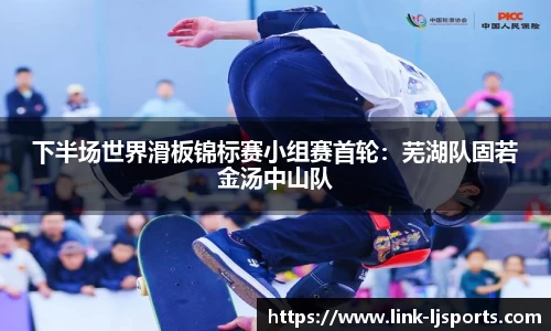 下半场世界滑板锦标赛小组赛首轮：芜湖队固若金汤中山队