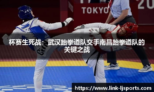 杯赛生死战：武汉跆拳道队交手南昌跆拳道队的关键之战
